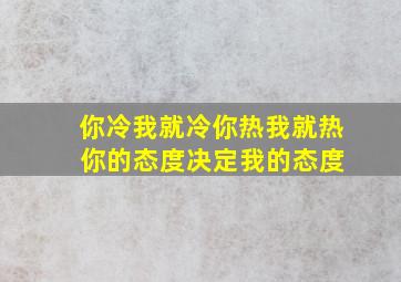 你冷我就冷你热我就热 你的态度决定我的态度